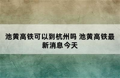 池黄高铁可以到杭州吗 池黄高铁最新消息今天